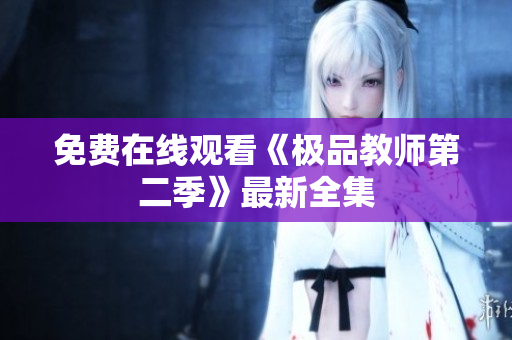 免费在线观看《极品教师第二季》最新全集