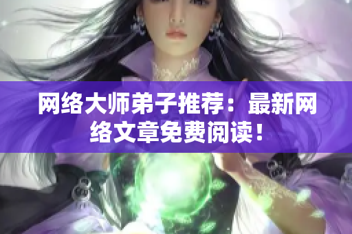 网络大师弟子推荐：最新网络文章免费阅读！