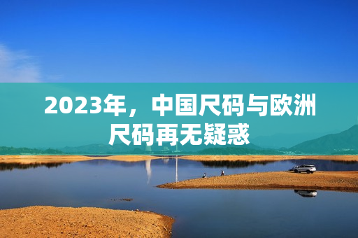 2023年，中国尺码与欧洲尺码再无疑惑