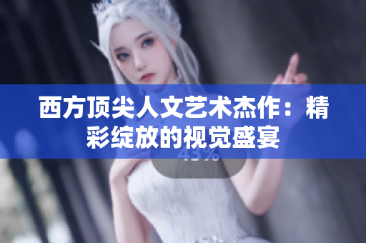 西方顶尖人文艺术杰作：精彩绽放的视觉盛宴