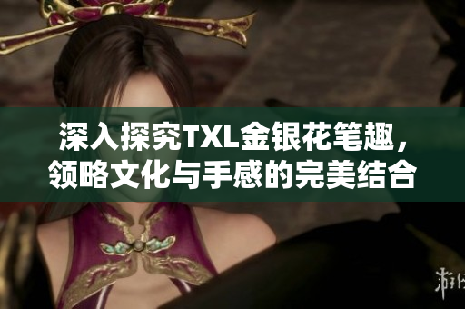 深入探究TXL金银花笔趣，领略文化与手感的完美结合