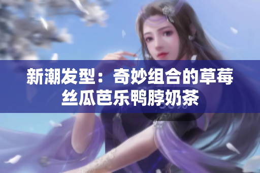 新潮发型：奇妙组合的草莓丝瓜芭乐鸭脖奶茶