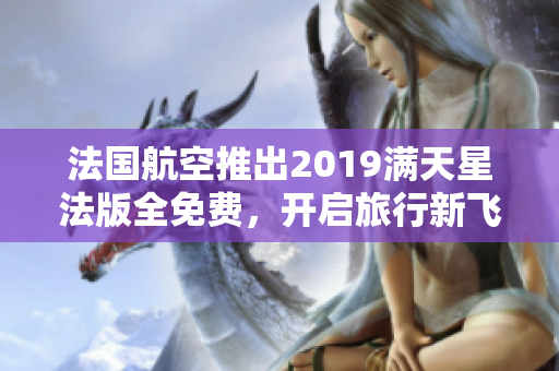 法国航空推出2019满天星法版全免费，开启旅行新飞行！