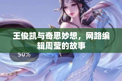 王俊凯与奇思妙想，网路编辑周莹的故事