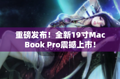 重磅发布！全新19寸MacBook Pro震撼上市！