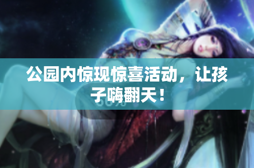 公园内惊现惊喜活动，让孩子嗨翻天！
