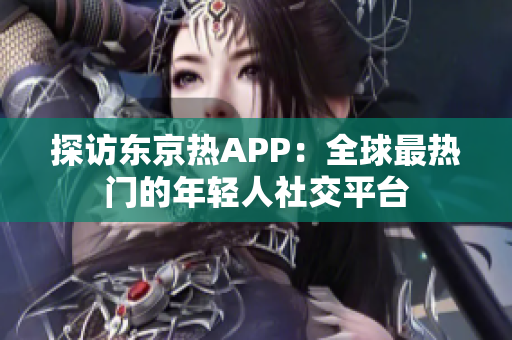 探访东京热APP：全球最热门的年轻人社交平台