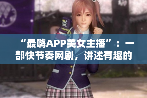 “最嗨APP美女主播”：一部快节奏网剧，讲述有趣的虚拟主播生活