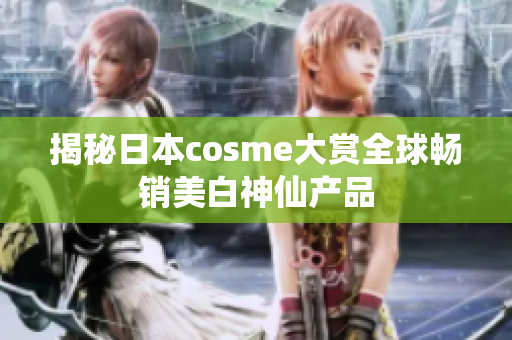 揭秘日本cosme大赏全球畅销美白神仙产品