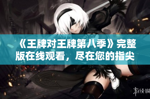 《王牌对王牌第八季》完整版在线观看，尽在您的指尖