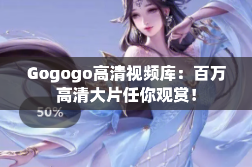 Gogogo高清视频库：百万高清大片任你观赏！