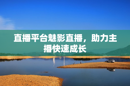 直播平台魅影直播，助力主播快速成长
