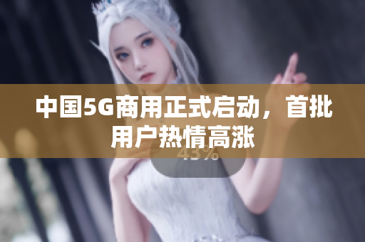 中国5G商用正式启动，首批用户热情高涨
