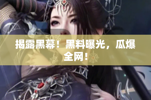 揭露黑幕！黑料曝光，瓜爆全网！