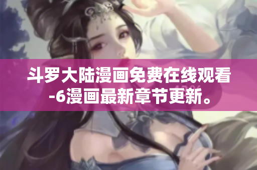 斗罗大陆漫画免费在线观看-6漫画最新章节更新。