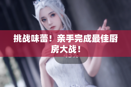 挑战味蕾！亲手完成最佳厨房大战！