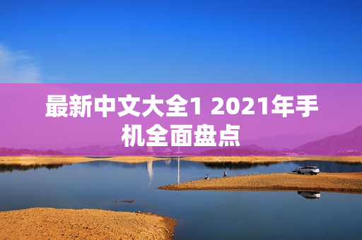 最新中文大全1 2021年手机全面盘点