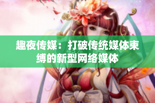 趣夜传媒：打破传统媒体束缚的新型网络媒体