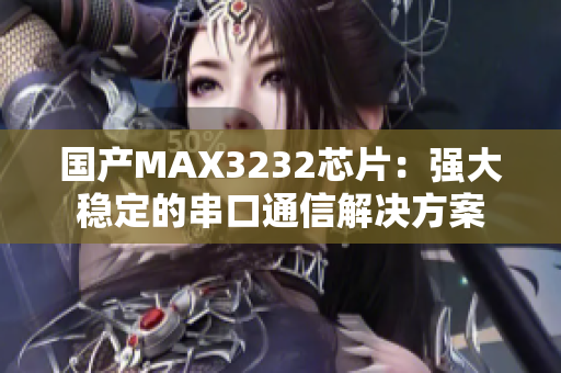 国产MAX3232芯片：强大稳定的串口通信解决方案