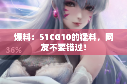 爆料：51CG10的猛料，网友不要错过！