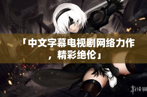 「中文字幕电视剧网络力作，精彩绝伦」