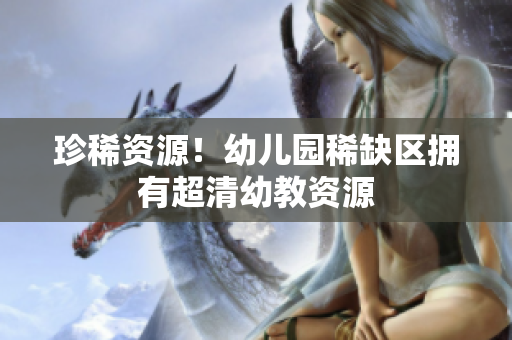 珍稀资源！幼儿园稀缺区拥有超清幼教资源