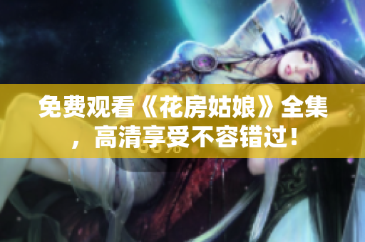 免费观看《花房姑娘》全集，高清享受不容错过！