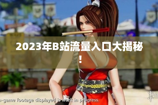 2023年B站流量入口大揭秘！