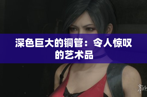 深色巨大的铜管：令人惊叹的艺术品