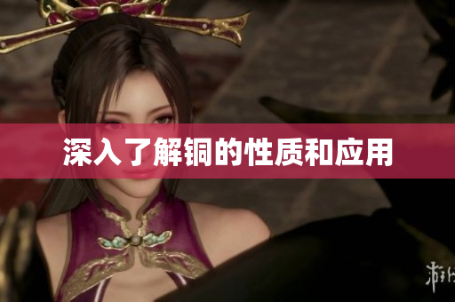 深入了解铜的性质和应用