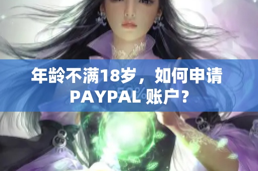 年龄不满18岁，如何申请 PAYPAL 账户？