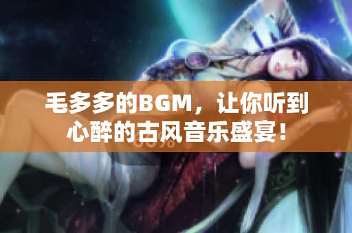 毛多多的BGM，让你听到心醉的古风音乐盛宴！