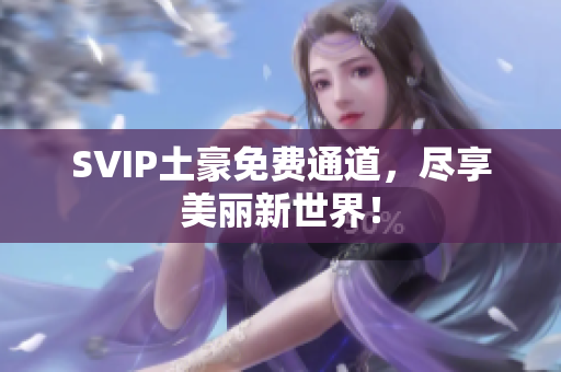 SVIP土豪免费通道，尽享美丽新世界！