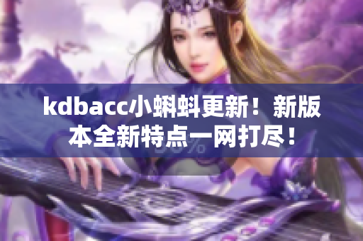 kdbacc小蝌蚪更新！新版本全新特点一网打尽！