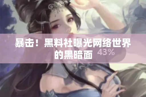 暴击！黑料社曝光网络世界的黑暗面