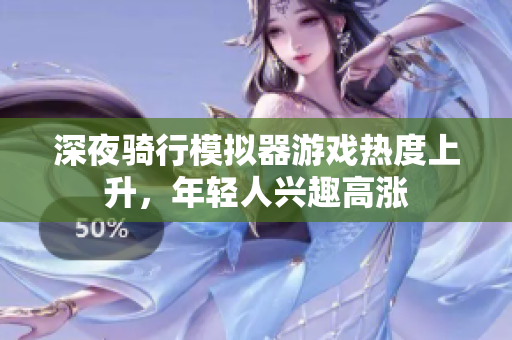 深夜骑行模拟器游戏热度上升，年轻人兴趣高涨