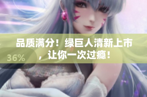 品质满分！绿巨人清新上市，让你一次过瘾！