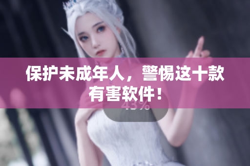 保护未成年人，警惕这十款有害软件！