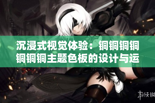 沉浸式视觉体验：铜铜铜铜铜铜铜主题色板的设计与运用