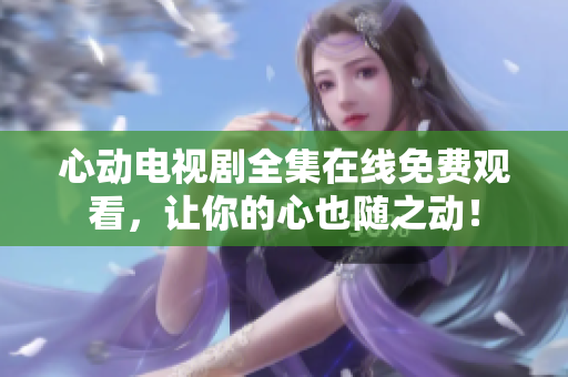 心动电视剧全集在线免费观看，让你的心也随之动！