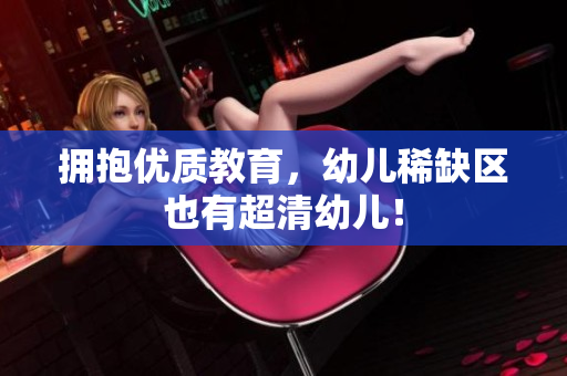 拥抱优质教育，幼儿稀缺区也有超清幼儿！