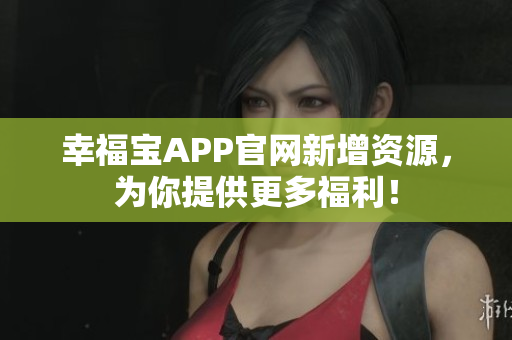 幸福宝APP官网新增资源，为你提供更多福利！