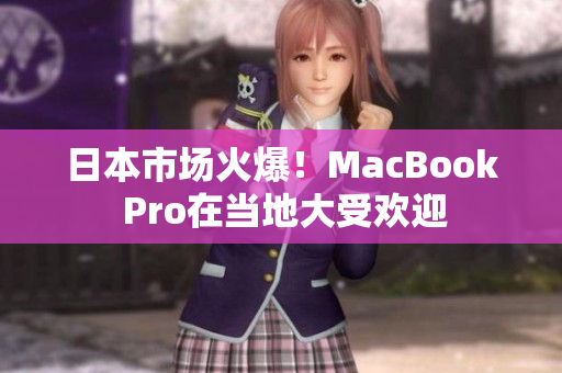 日本市场火爆！MacBook Pro在当地大受欢迎