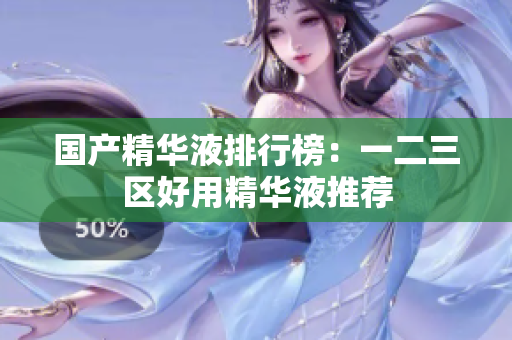 国产精华液排行榜：一二三区好用精华液推荐