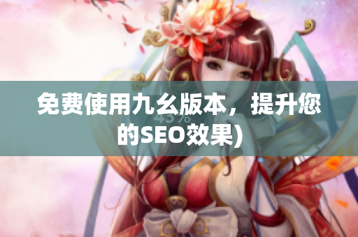 免费使用九幺版本，提升您的SEO效果)