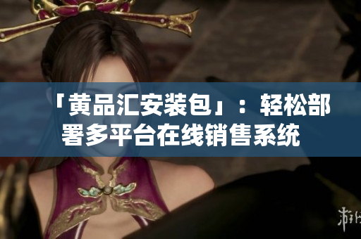 「黄品汇安装包」：轻松部署多平台在线销售系统