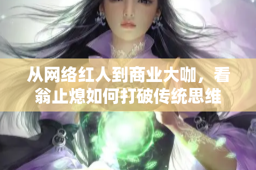 从网络红人到商业大咖，看翁止熄如何打破传统思维