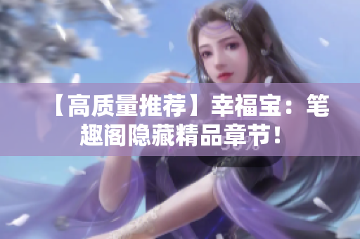 【高质量推荐】幸福宝：笔趣阁隐藏精品章节！