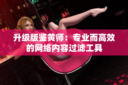 升级版鉴黄师：专业而高效的网络内容过滤工具