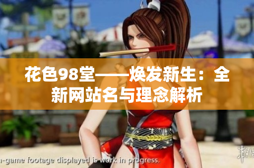 花色98堂——焕发新生：全新网站名与理念解析